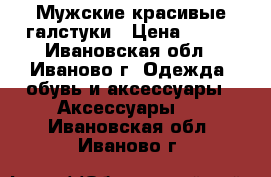 Мужские красивые галстуки › Цена ­ 650 - Ивановская обл., Иваново г. Одежда, обувь и аксессуары » Аксессуары   . Ивановская обл.,Иваново г.